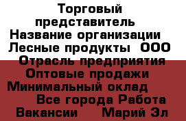 Торговый представитель › Название организации ­ Лесные продукты, ООО › Отрасль предприятия ­ Оптовые продажи › Минимальный оклад ­ 34 000 - Все города Работа » Вакансии   . Марий Эл респ.